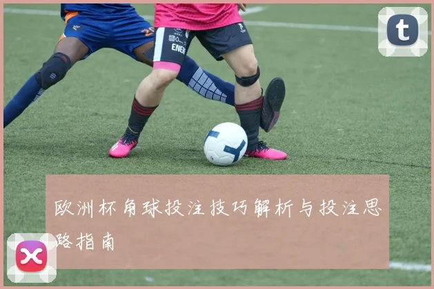 欧洲杯角球投注技巧解析与投注思路指南