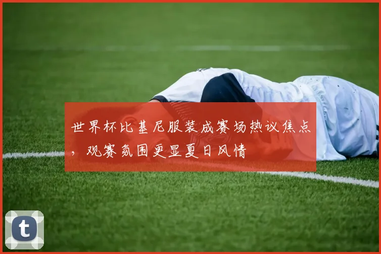 世界杯比基尼服装成赛场热议焦点，观赛氛围更显夏日风情