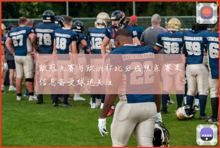 欧冠决赛与欧洲杯比分成焦点 赛果信息备受球迷关注