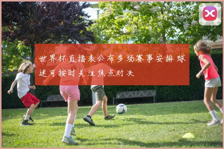 世界杯直播表公布多场赛事安排 球迷可按时关注焦点对决