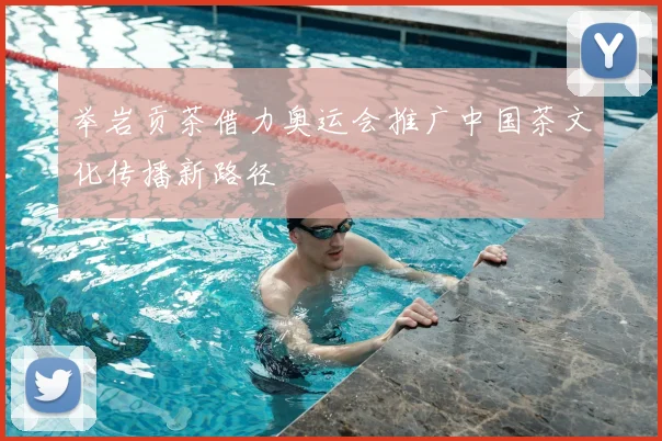 举岩贡茶借力奥运会推广中国茶文化传播新路径