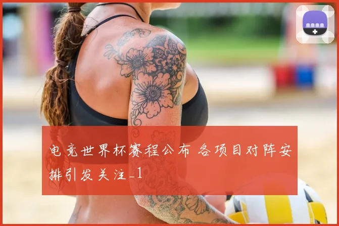 电竞世界杯赛程公布 各项目对阵安排引发关注_1
