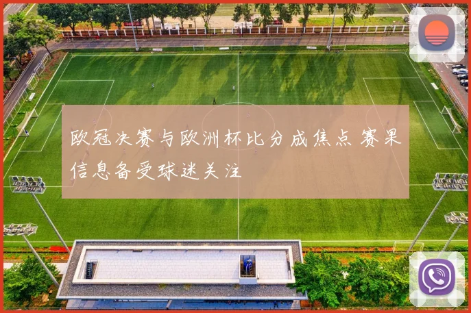 欧冠决赛与欧洲杯比分成焦点 赛果信息备受球迷关注