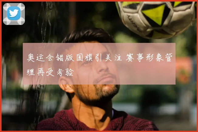 奥运会错版国旗引关注 赛事形象管理再受考验