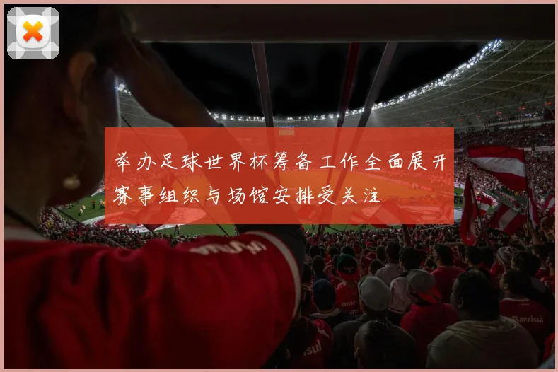 举办足球世界杯筹备工作全面展开赛事组织与场馆安排受关注