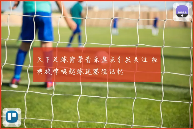 天下足球背景音乐盘点引发关注 经典旋律唤起球迷赛场记忆