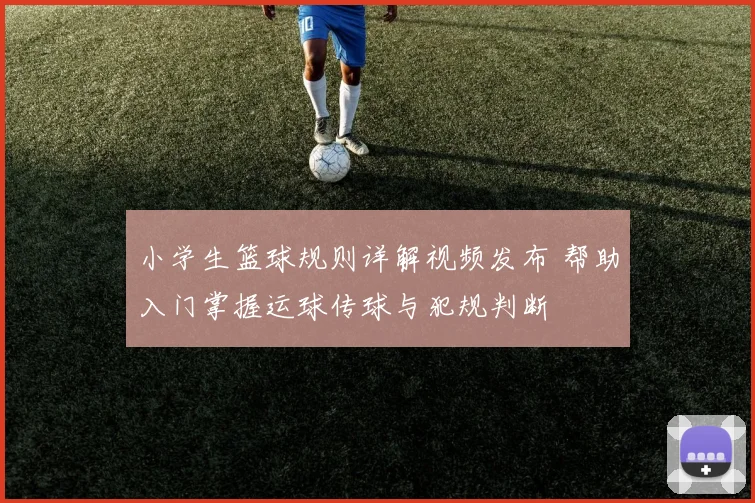 小学生篮球规则详解视频发布 帮助入门掌握运球传球与犯规判断