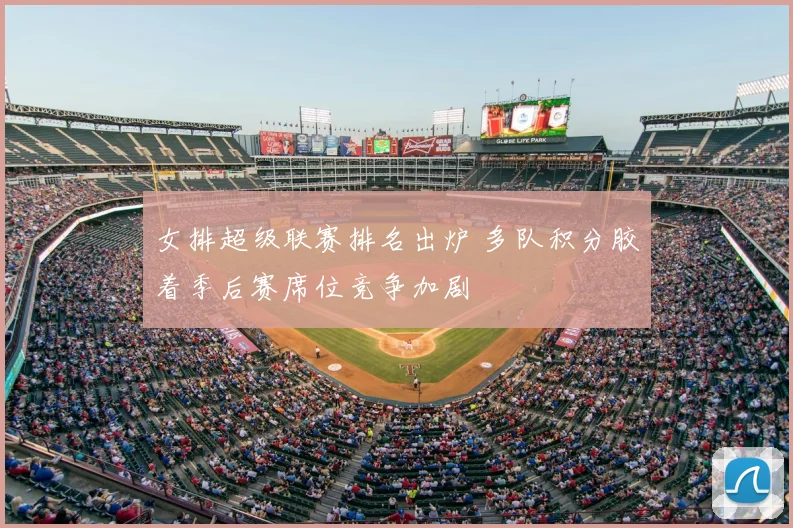 女排超级联赛排名出炉 多队积分胶着季后赛席位竞争加剧