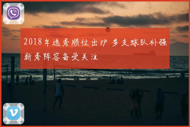 2018年选秀顺位出炉 多支球队补强新秀阵容备受关注