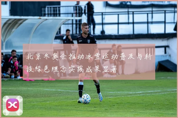 北京冬奥会推动冰雪运动普及与科技绿色理念实践成果显著