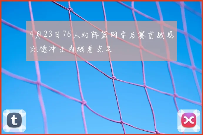 4月23日76人对阵篮网季后赛首战恩比德冲击内线看点足
