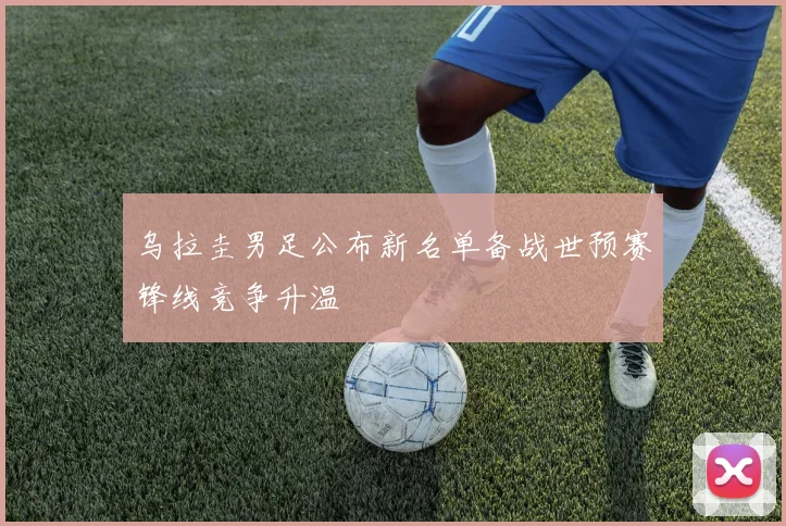 乌拉圭男足公布新名单备战世预赛锋线竞争升温