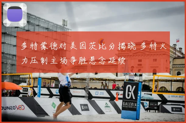 多特蒙德对美因茨比分揭晓 多特火力压制主场争胜悬念延续