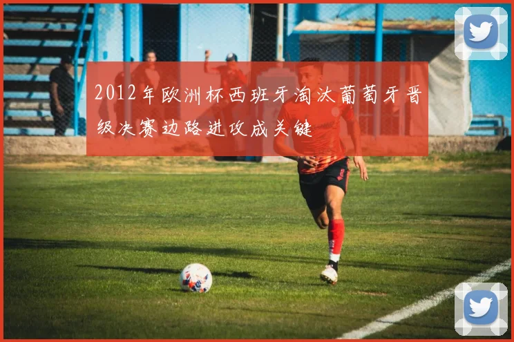 2012年欧洲杯西班牙淘汰葡萄牙晋级决赛边路进攻成关键