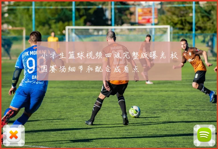 小学生篮球视频回放完整版曝光 校园赛场细节和配合成看点