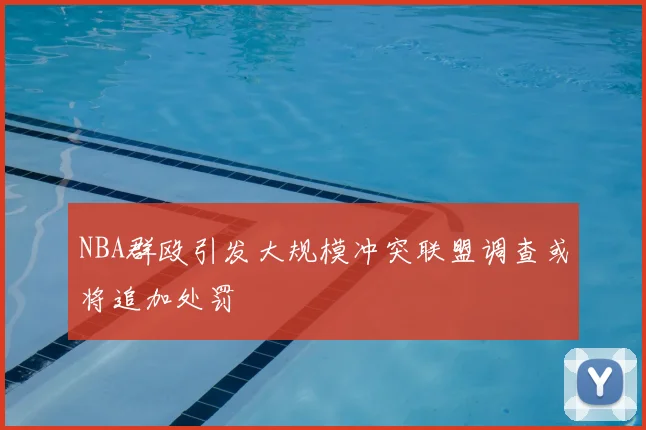 NBA群殴引发大规模冲突联盟调查或将追加处罚