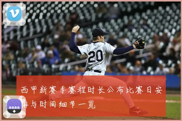 西甲新赛季赛程时长公布比赛日安排与时间细节一览
