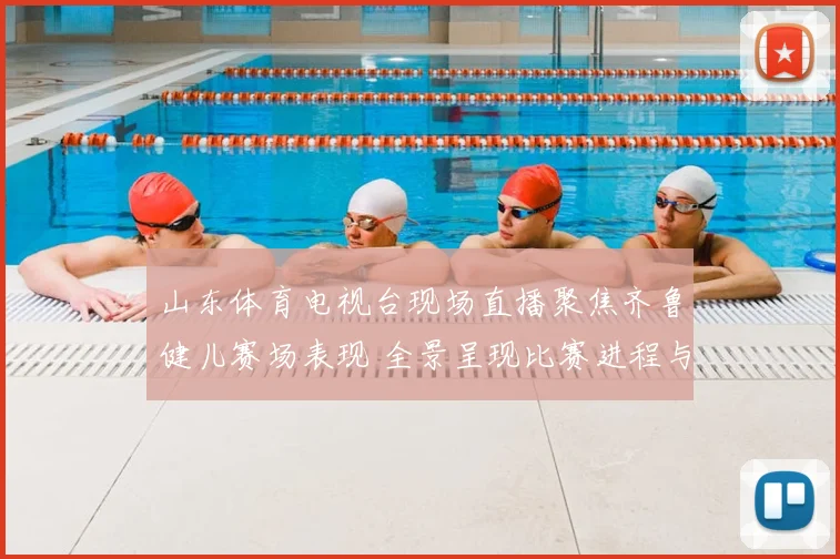 山东体育电视台现场直播聚焦齐鲁健儿赛场表现 全景呈现比赛进程与竞技看点