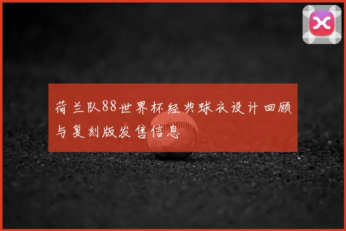 荷兰队88世界杯经典球衣设计回顾与复刻版发售信息