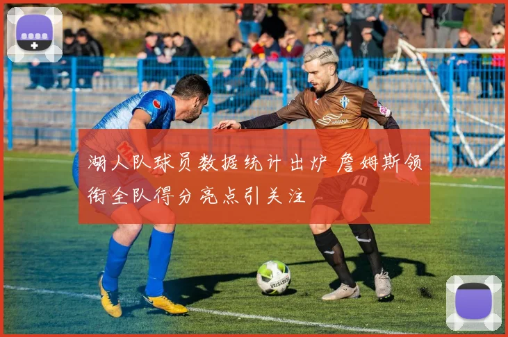 湖人队球员数据统计出炉 詹姆斯领衔全队得分亮点引关注