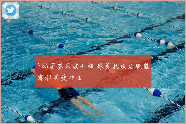 NBA罢赛风波升级 球员抗议后联盟赛程再受冲击