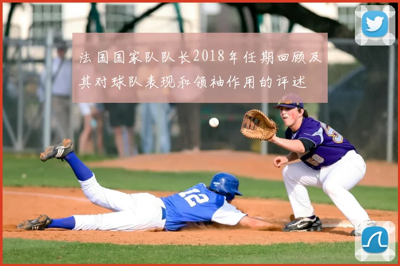 法国国家队队长2018年任期回顾及其对球队表现和领袖作用的评述