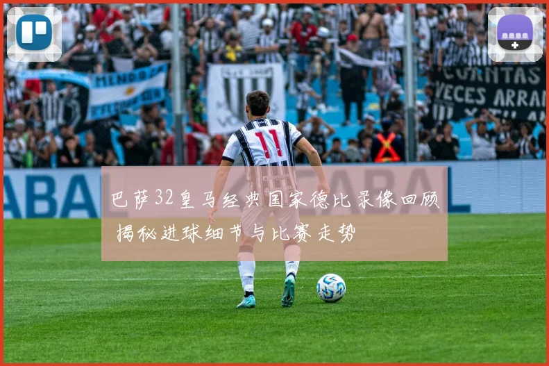 巴萨32皇马经典国家德比录像回顾 揭秘进球细节与比赛走势