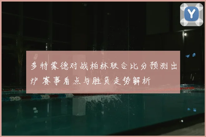 多特蒙德对战柏林联合比分预测出炉 赛事看点与胜负走势解析