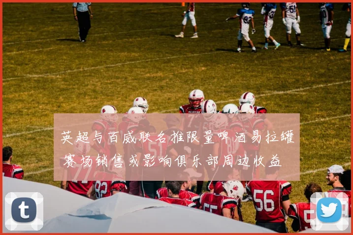 英超与百威联名推限量啤酒易拉罐 赛场销售或影响俱乐部周边收益