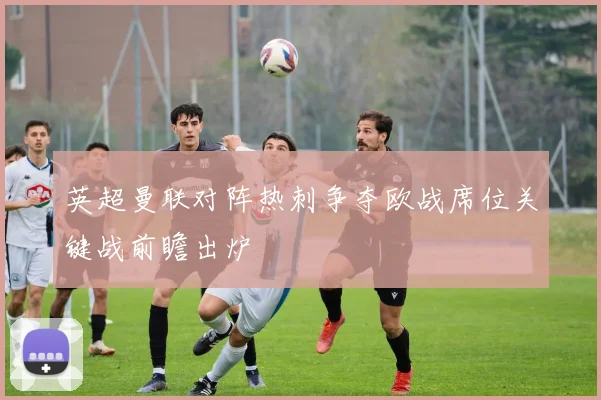英超曼联对阵热刺争夺欧战席位关键战前瞻出炉