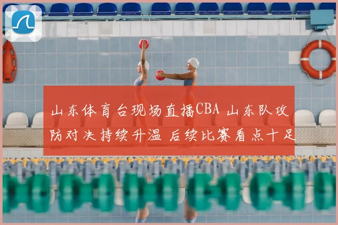 山东体育台现场直播CBA 山东队攻防对决持续升温 后续比赛看点十足