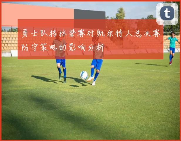 勇士队格林禁赛对凯尔特人总决赛防守策略的影响分析