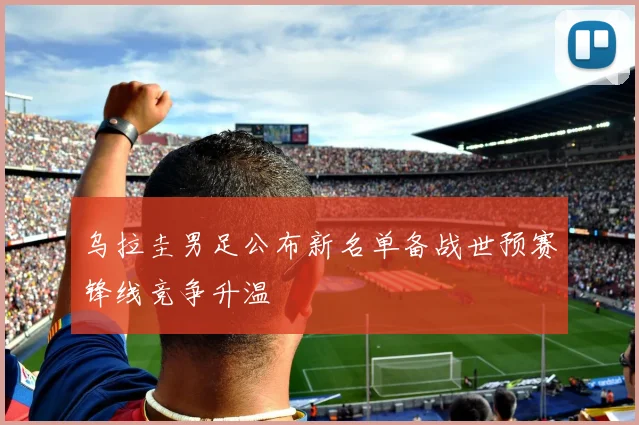 乌拉圭男足公布新名单备战世预赛锋线竞争升温