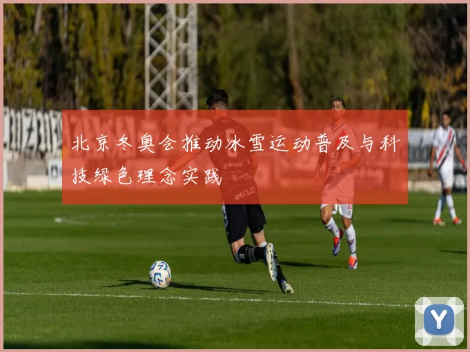 北京冬奥会推动冰雪运动普及与科技绿色理念实践