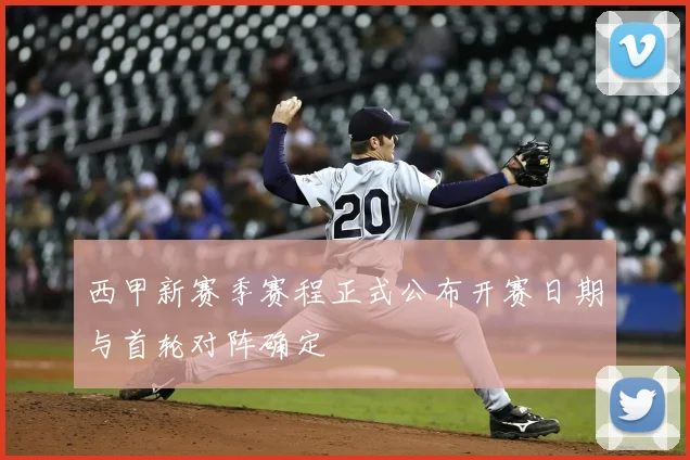 西甲新赛季赛程正式公布开赛日期与首轮对阵确定