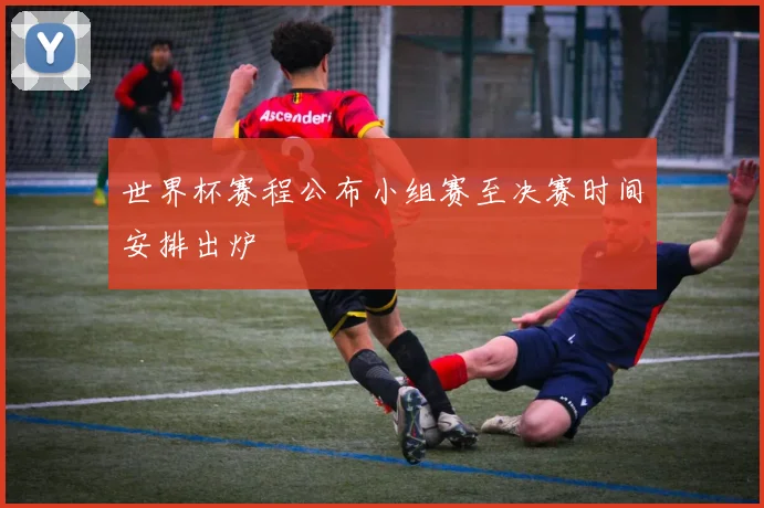 世界杯赛程公布小组赛至决赛时间安排出炉