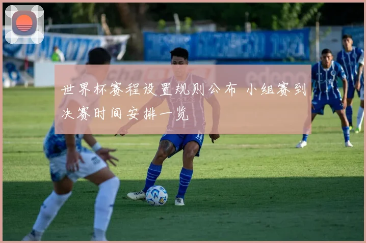 世界杯赛程设置规则公布 小组赛到决赛时间安排一览