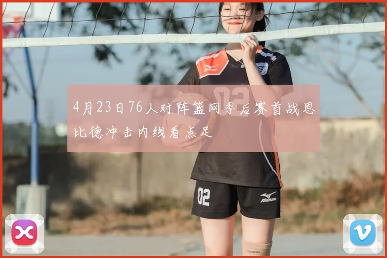 4月23日76人对阵篮网季后赛首战恩比德冲击内线看点足