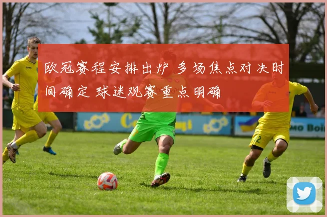 欧冠赛程安排出炉 多场焦点对决时间确定 球迷观赛重点明确