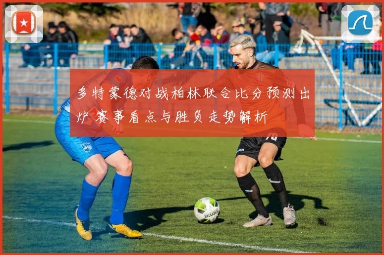 多特蒙德对战柏林联合比分预测出炉 赛事看点与胜负走势解析