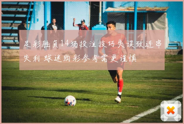 足彩胜负14场投注技巧失误致连串失利 球迷购彩参考需更谨慎