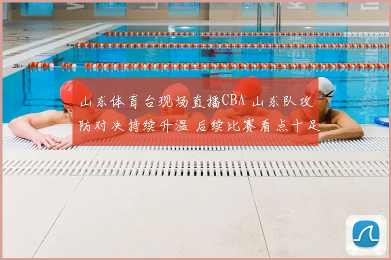 山东体育台现场直播CBA 山东队攻防对决持续升温 后续比赛看点十足