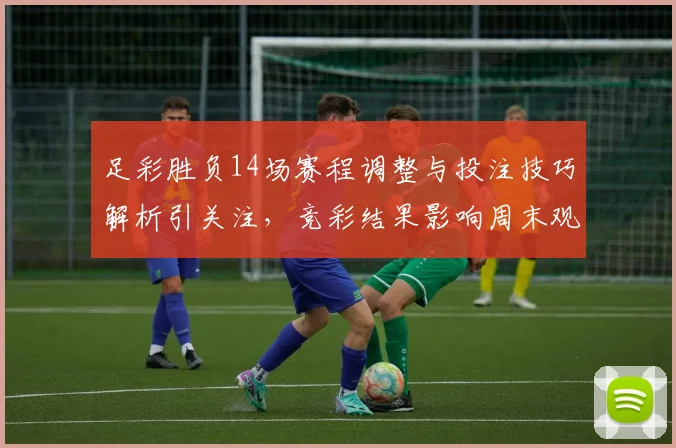 足彩胜负14场赛程调整与投注技巧解析引关注，竞彩结果影响周末观赛热度