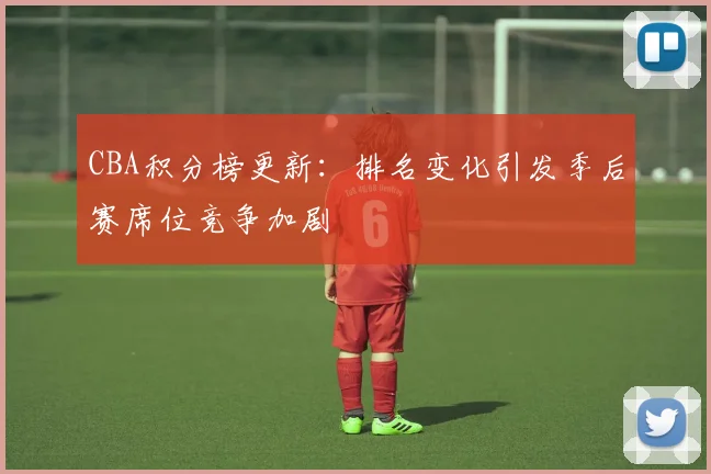 CBA积分榜更新：排名变化引发季后赛席位竞争加剧