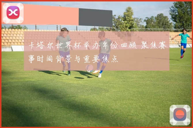 卡塔尔世界杯举办年份回顾 聚焦赛事时间背景与重要焦点