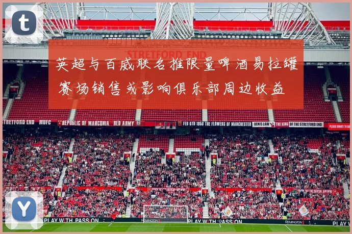 英超与百威联名推限量啤酒易拉罐 赛场销售或影响俱乐部周边收益