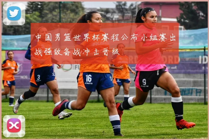 中国男篮世界杯赛程公布小组赛出战强敌备战冲击晋级