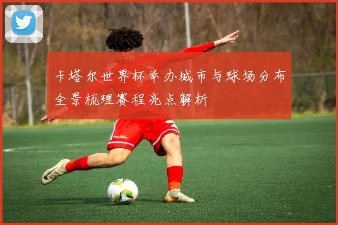 卡塔尔世界杯举办城市与球场分布全景梳理赛程亮点解析