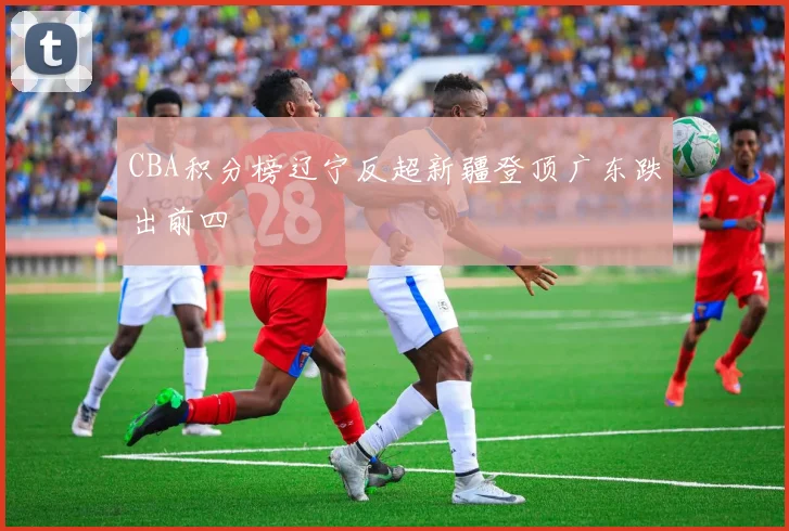 CBA积分榜辽宁反超新疆登顶广东跌出前四