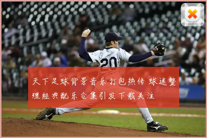 天下足球背景音乐打包热传 球迷整理经典配乐合集引发下载关注